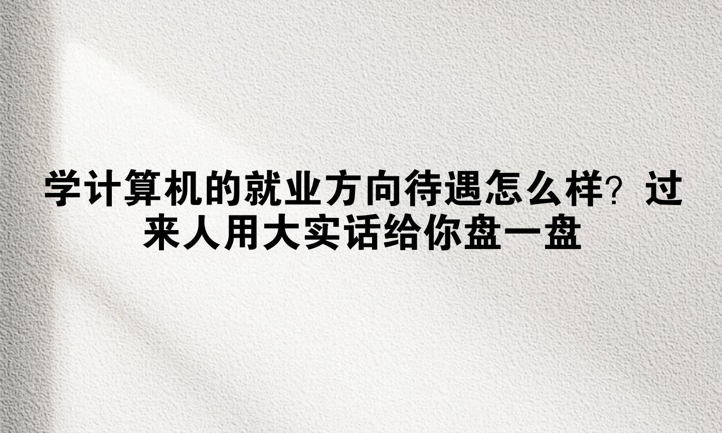 学计算机的就业方向待遇怎么样？过来人用大实话给你盘一盘