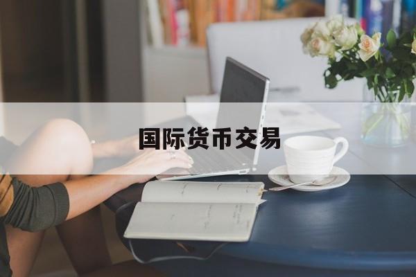 国际货币交易(国际货币交易是骗局吗)