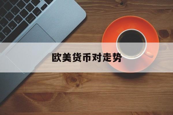 欧美货币对走势(欧美货币走势分析预测)